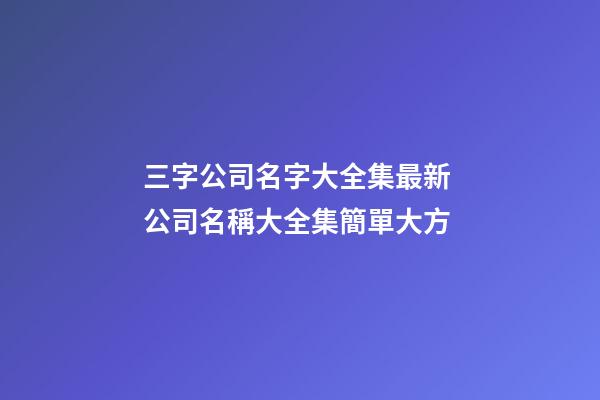 三字公司名字大全集最新 公司名稱大全集簡單大方-第1張-公司起名-玄機派